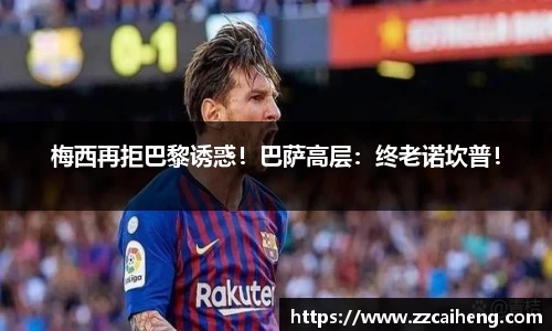 梅西再拒巴黎诱惑！巴萨高层：终老诺坎普！