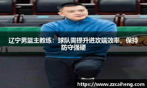 辽宁男篮主教练：球队需提升进攻端效率，保持防守强硬