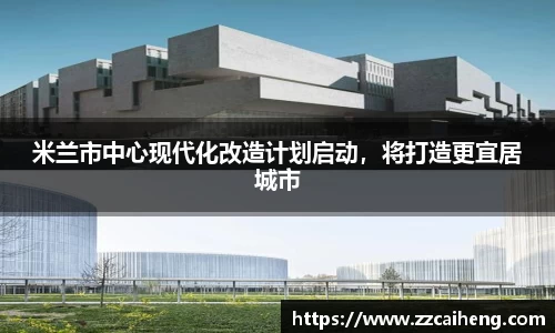 米兰市中心现代化改造计划启动，将打造更宜居城市