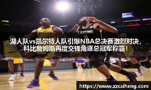 湖人队vs凯尔特人队引爆NBA总决赛激烈对决，科比詹姆斯再度交锋角逐总冠军称霸！