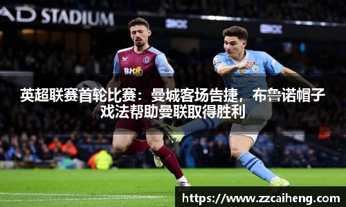英超联赛首轮比赛：曼城客场告捷，布鲁诺帽子戏法帮助曼联取得胜利