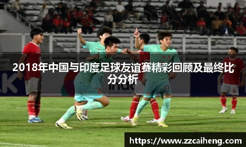 2018年中国与印度足球友谊赛精彩回顾及最终比分分析